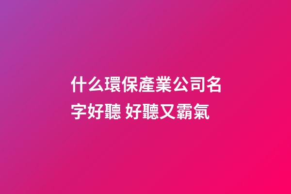 什么環保產業公司名字好聽 好聽又霸氣-第1張-公司起名-玄機派